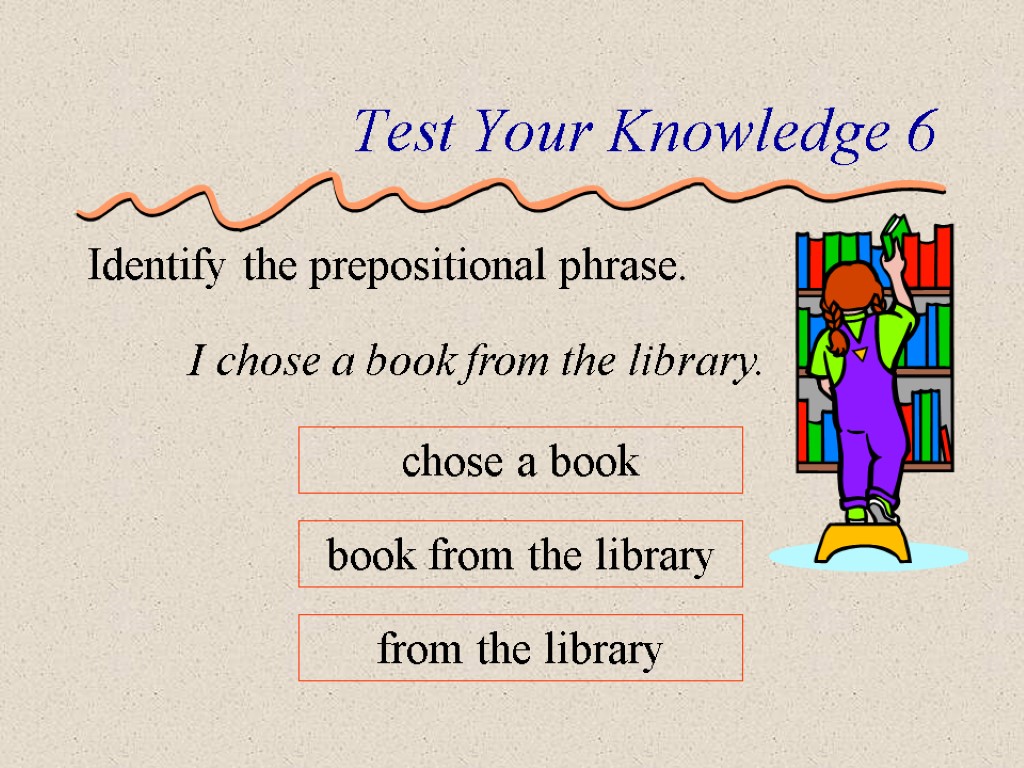 Test Your Knowledge 6 Identify the prepositional phrase. I chose a book from the